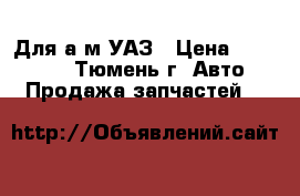 Для а/м УАЗ › Цена ­ 1 000 - , Тюмень г. Авто » Продажа запчастей   